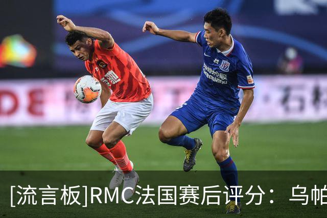 [流言板]RMC法国赛后评分：乌帕梅卡诺7分最佳，古斯托谢尔基2分低迷